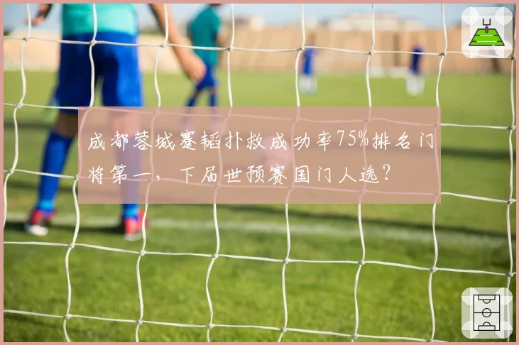 成都蓉城蹇韬扑救成功率75%排名门将第一，下届世预赛国门人选？