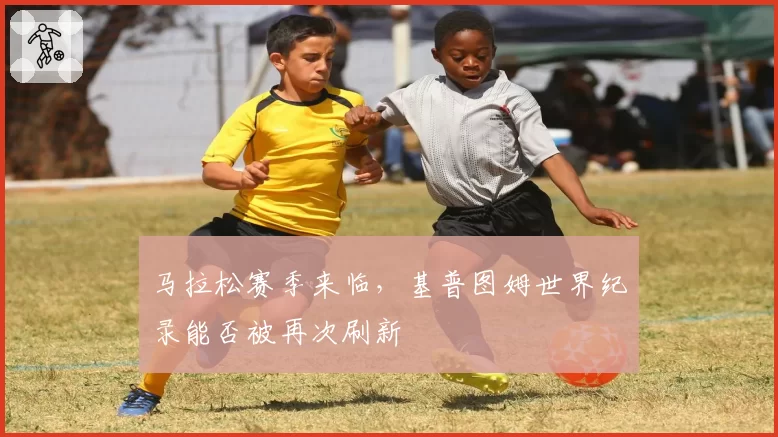 马拉松赛季来临,基普图姆世界纪录能否被再次刷新