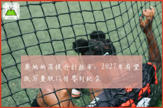 奥纳纳若提升扑救率,2027年有望改写曼联门将零封纪录