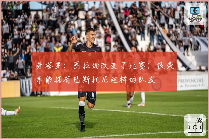 劳塔罗:图拉姆改变了比赛;很荣幸能拥有巴斯托尼这样的队友