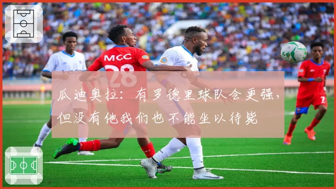 瓜迪奥拉：有罗德里球队会更强，但没有他我们也不能坐以待毙