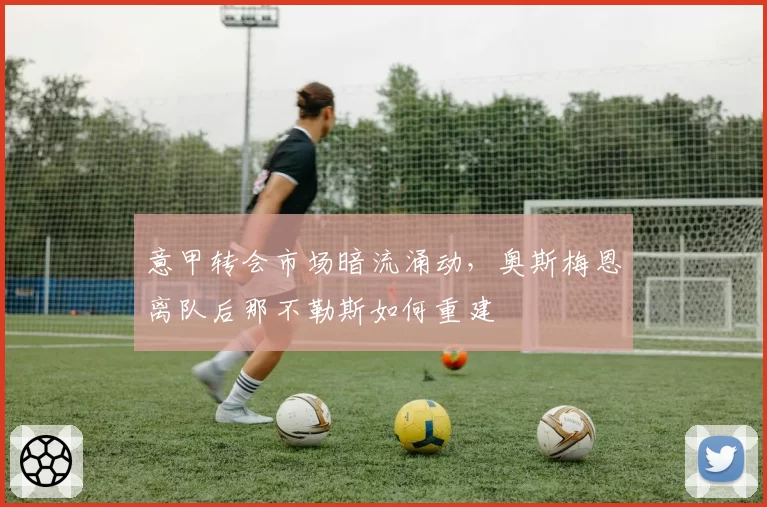 意甲转会市场暗流涌动，奥斯梅恩离队后那不勒斯如何重建