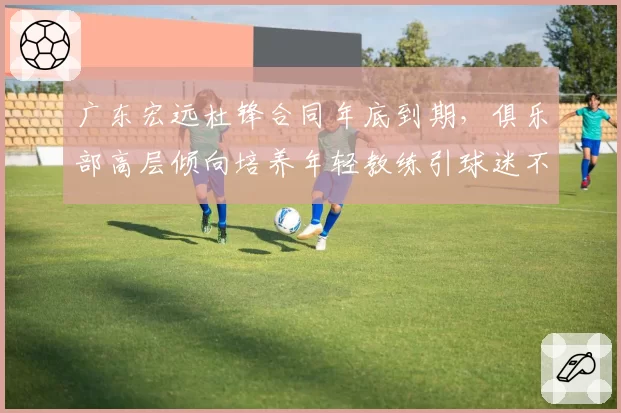 广东宏远杜锋合同年底到期，俱乐部高层倾向培养年轻教练引球迷不满