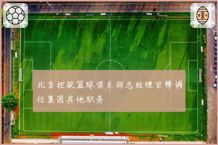 北京控股篮球俱乐部总经理宗锋调任集团其他职务