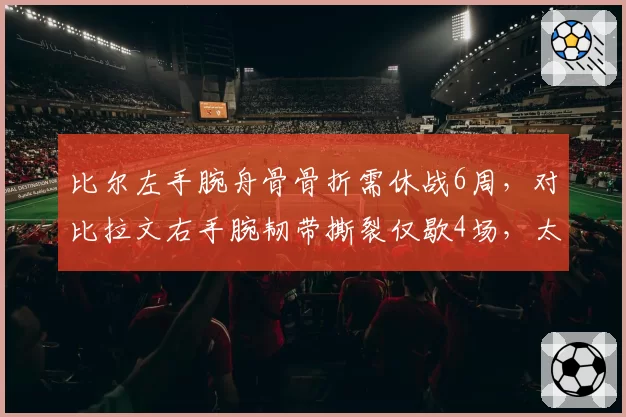 比尔左手腕舟骨骨折需休战6周,对比拉文右手腕韧带撕裂仅歇4场,太阳公牛后场得分手伤病恢复节奏差异显著