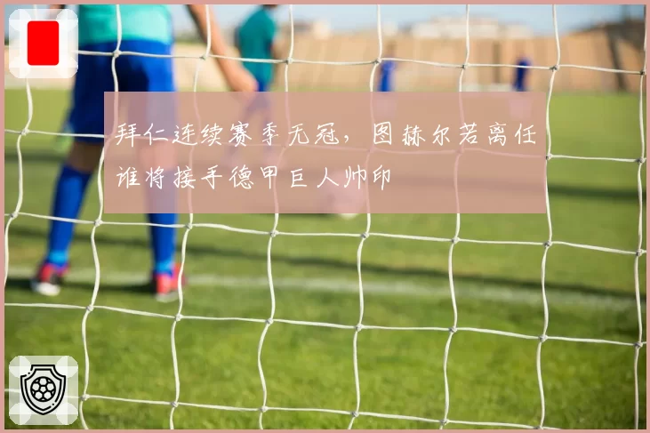 拜仁连续赛季无冠,图赫尔若离任谁将接手德甲巨人帅印