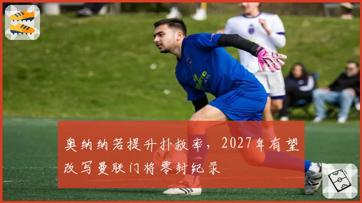 奥纳纳若提升扑救率,2027年有望改写曼联门将零封纪录