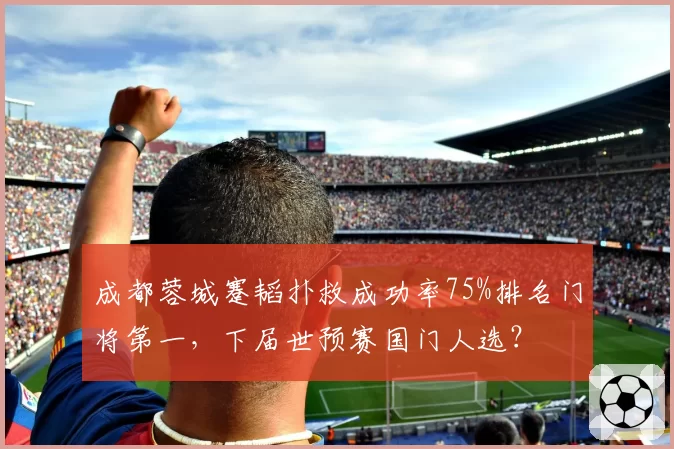 成都蓉城蹇韬扑救成功率75%排名门将第一，下届世预赛国门人选？