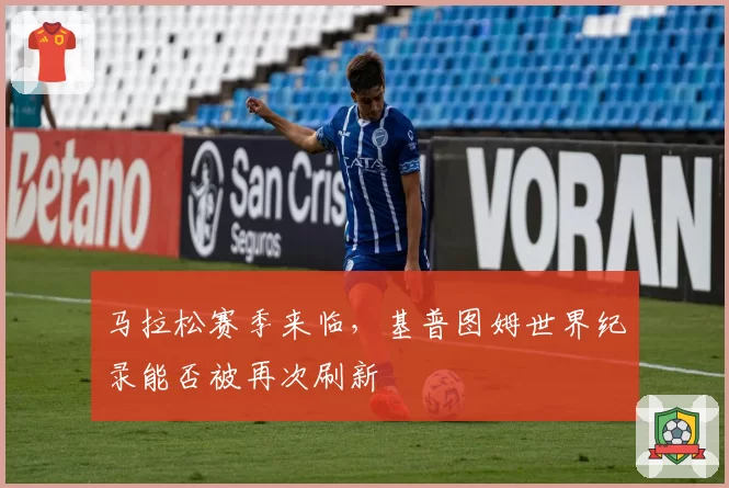 马拉松赛季来临,基普图姆世界纪录能否被再次刷新