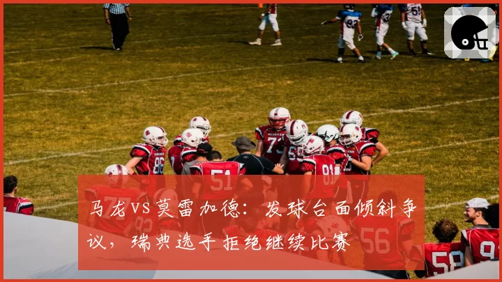 马龙vs莫雷加德:发球台面倾斜争议,瑞典选手拒绝继续比赛