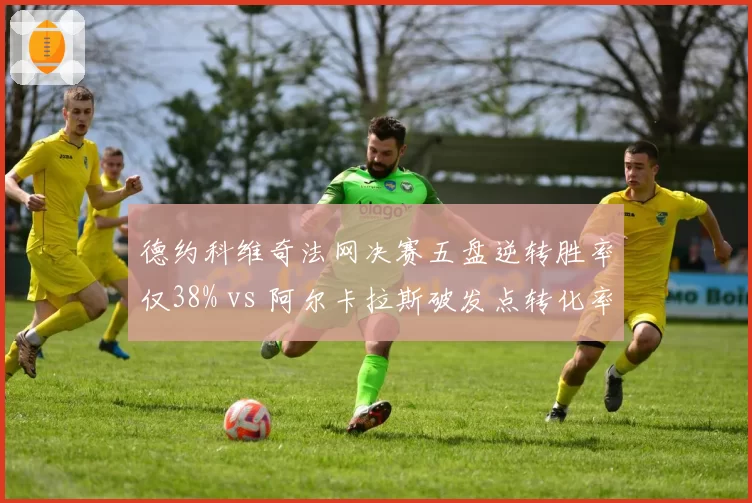 德约科维奇法网决赛五盘逆转胜率仅38% vs 阿尔卡拉斯破发点转化率高达72%