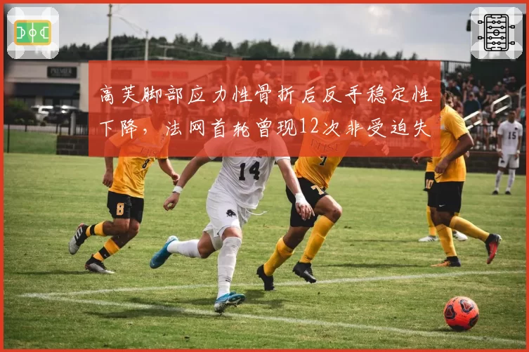 高芙脚部应力性骨折后反手稳定性下降，法网首轮曾现12次非受迫失误