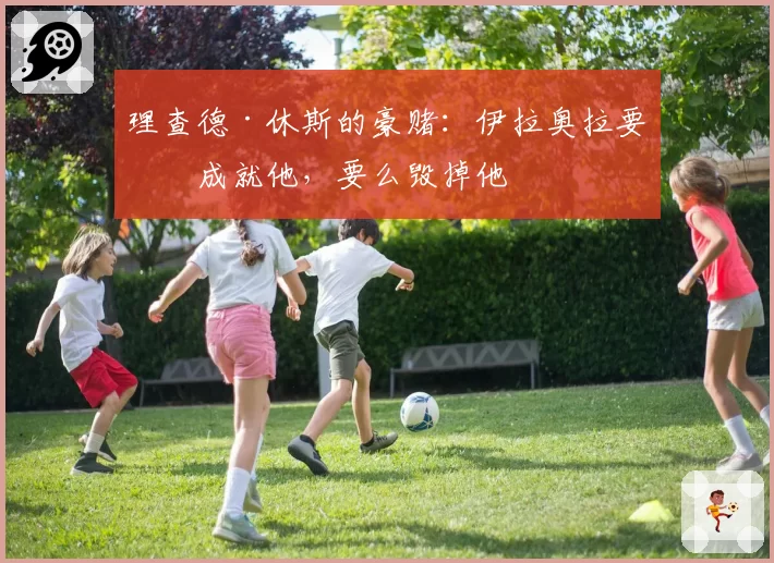 理查德·休斯的豪赌:伊拉奥拉要么成就他,要么毁掉他