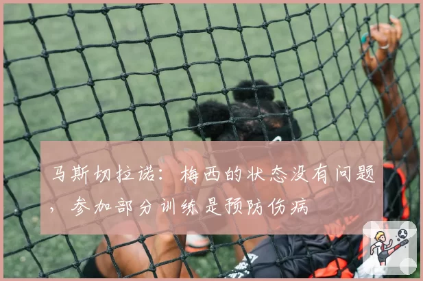 马斯切拉诺：梅西的状态没有问题，参加部分训练是预防伤病