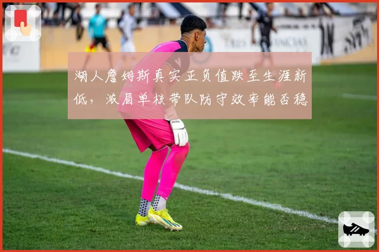 湖人詹姆斯真实正负值跌至生涯新低，浓眉单核带队防守效率能否稳住前十？
