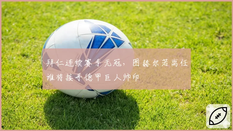 拜仁连续赛季无冠,图赫尔若离任谁将接手德甲巨人帅印