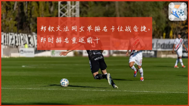 郑钦文法网女单排名卡位战告捷，即时排名重返前十