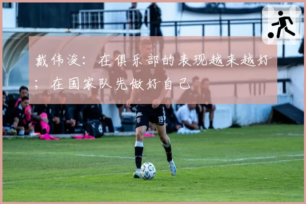 戴伟浚：在俱乐部的表现越来越好；在国家队先做好自己