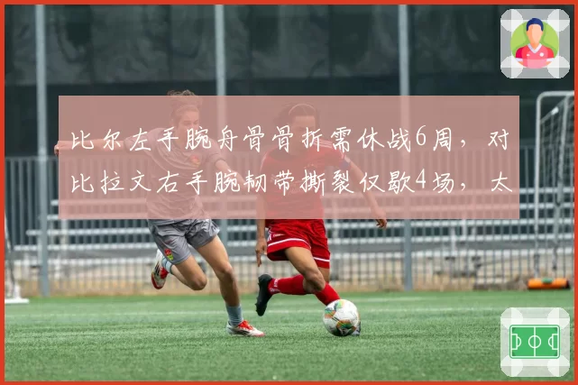 比尔左手腕舟骨骨折需休战6周,对比拉文右手腕韧带撕裂仅歇4场,太阳公牛后场得分手伤病恢复节奏差异显著