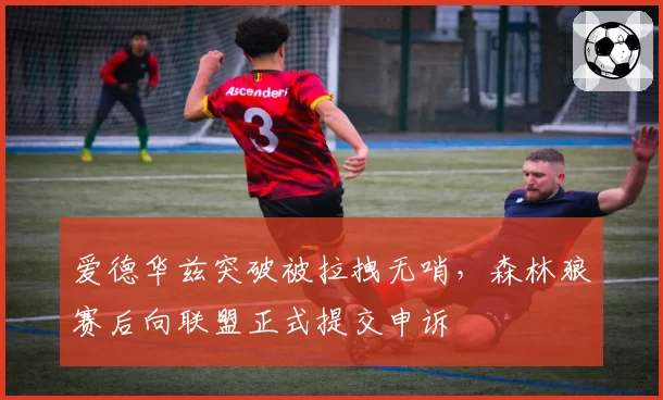 爱德华兹突破被拉拽无哨,森林狼赛后向联盟正式提交申诉