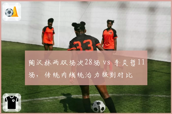 陶汉林两双场次28场 vs 李炎哲11场,传统内线统治力级别对比