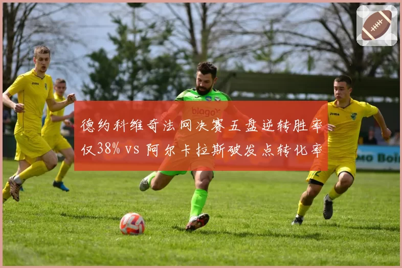 德约科维奇法网决赛五盘逆转胜率仅38% vs 阿尔卡拉斯破发点转化率高达72%