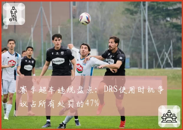 赛季超车违规盘点：DRS使用时机争议占所有处罚的47%