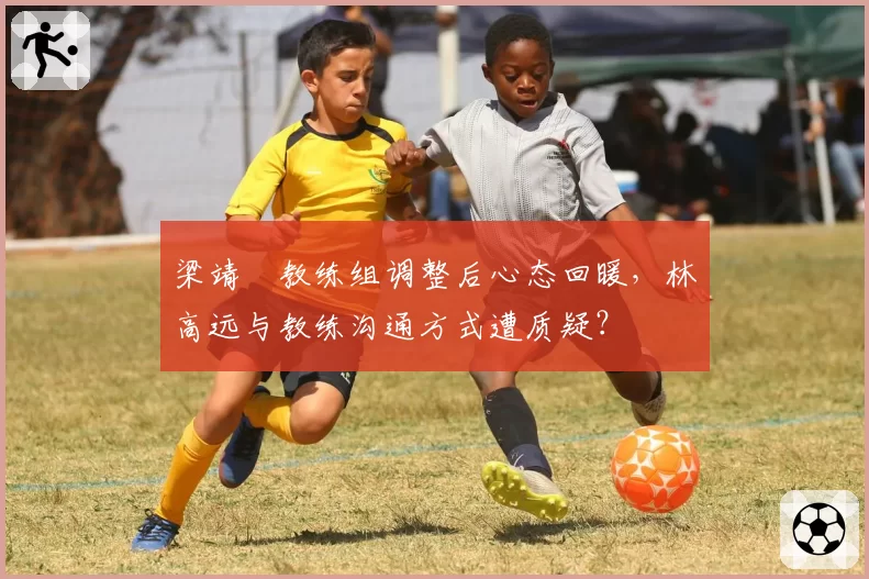 梁靖崑教练组调整后心态回暖，林高远与教练沟通方式遭质疑？