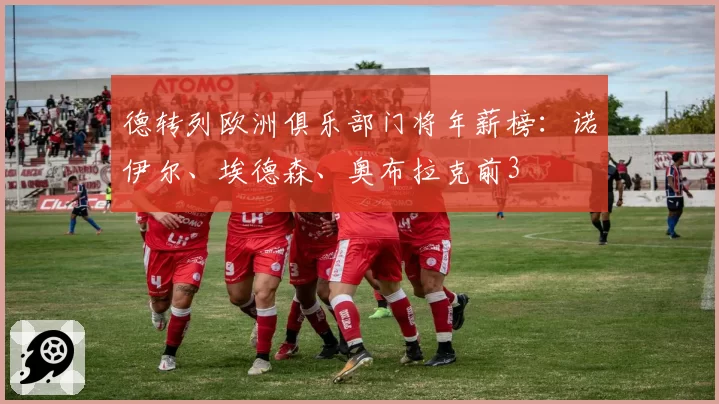 德转列欧洲俱乐部门将年薪榜:诺伊尔、埃德森、奥布拉克前3