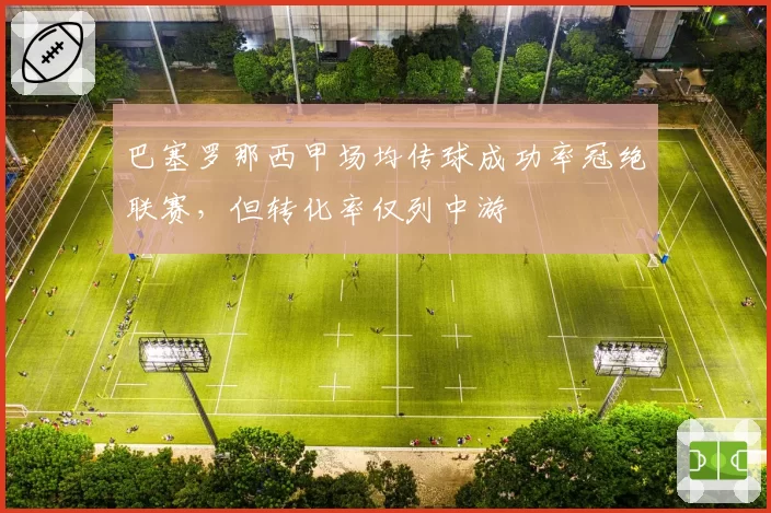 巴塞罗那西甲场均传球成功率冠绝联赛,但转化率仅列中游