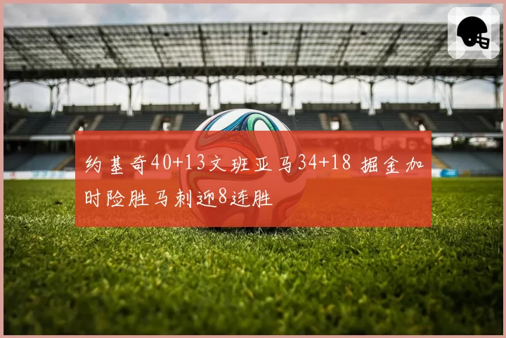 约基奇40+13文班亚马34+18 掘金加时险胜马刺迎8连胜