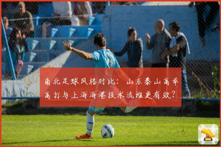南北足球风格对比：山东泰山高举高打与上海海港技术流谁更有效？