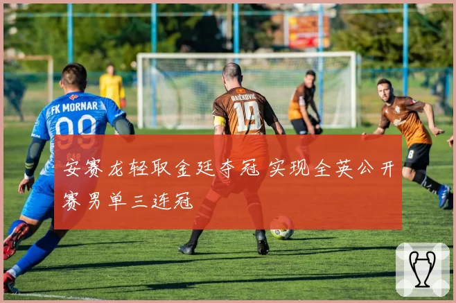 安赛龙轻取金廷夺冠 实现全英公开赛男单三连冠