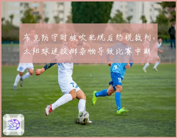 布克防守时被吹犯规后怒视裁判，太阳球迷投掷杂物导致比赛中断