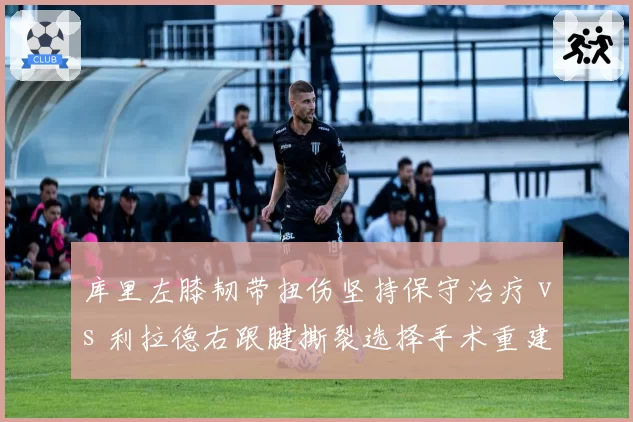 库里左膝韧带扭伤坚持保守治疗 vs 利拉德右跟腱撕裂选择手术重建,勇士雄鹿季后赛前景几何?