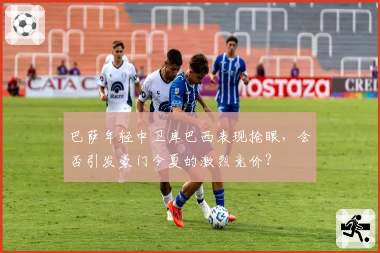 巴萨年轻中卫库巴西表现抢眼，会否引发豪门今夏的激烈竞价？