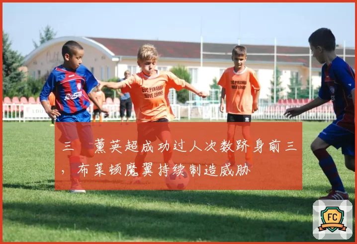 三笘薰英超成功过人次数跻身前三，布莱顿魔翼持续制造威胁