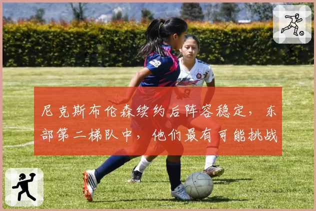 尼克斯布伦森续约后阵容稳定,东部第二梯队中,他们最有可能挑战绿军