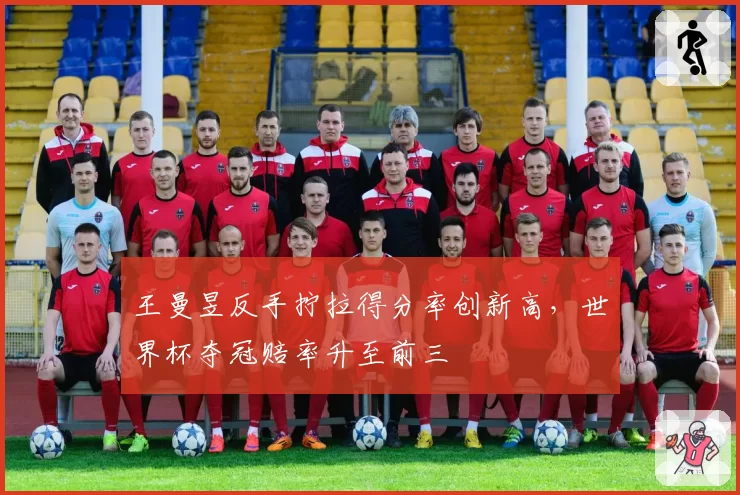 王曼昱反手拧拉得分率创新高,世界杯夺冠赔率升至前三