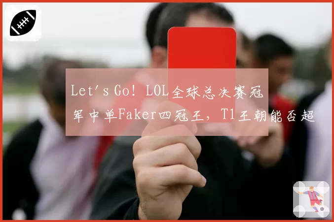 Let's Go!LOL全球总决赛冠军中单Faker四冠王,T1王朝能否超越SKT时期引热议