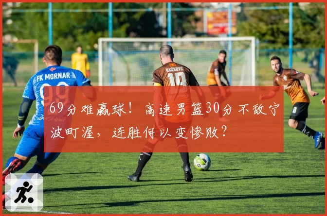 69分难赢球！高速男篮30分不敌宁波町渥，连胜何以变惨败？