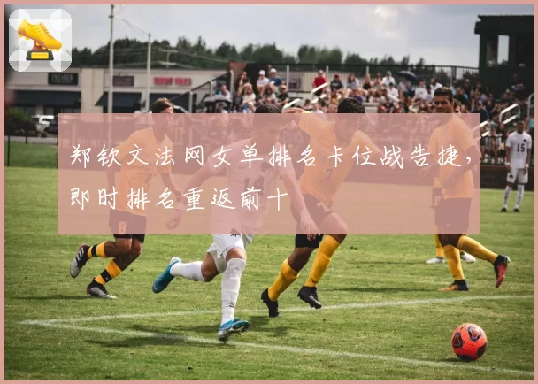 郑钦文法网女单排名卡位战告捷,即时排名重返前十