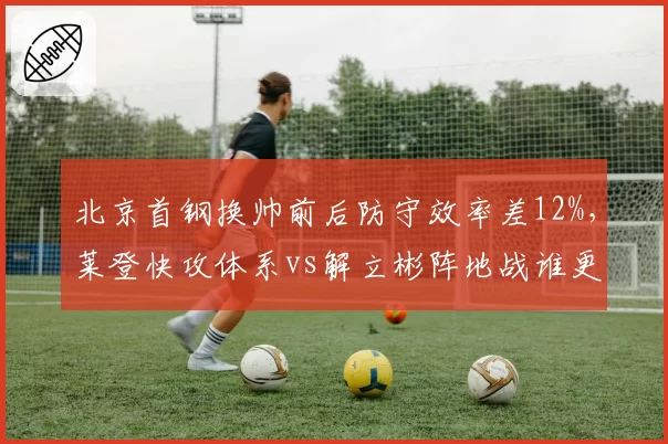 北京首钢换帅前后防守效率差12%，莱登快攻体系vs解立彬阵地战谁更优？