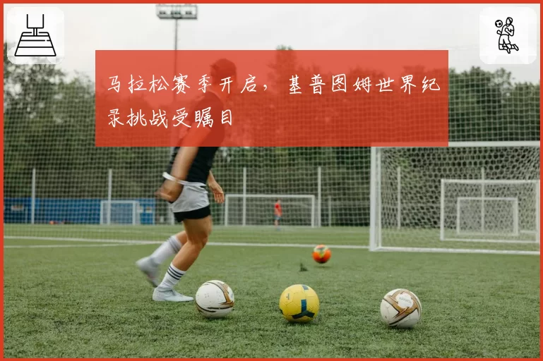 马拉松赛季开启，基普图姆世界纪录挑战受瞩目