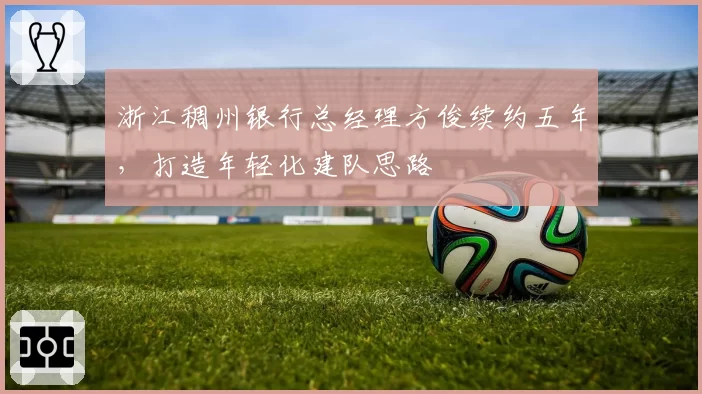 浙江稠州银行总经理方俊续约五年，打造年轻化建队思路