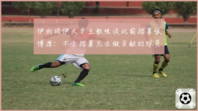 伊利诺伊大学主教练谈此前招募张博源：不会招募无法做贡献的球员