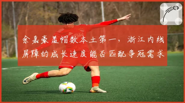 余嘉豪盖帽数本土第一,浙江内线屏障的成长速度能否匹配争冠需求?
