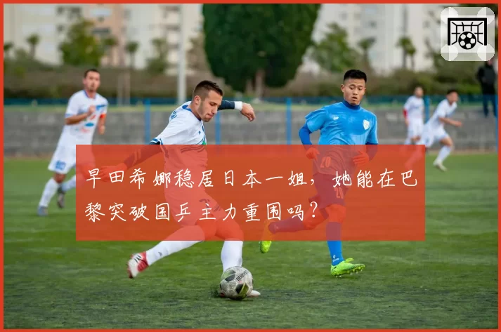 早田希娜稳居日本一姐，她能在巴黎突破国乒主力重围吗？