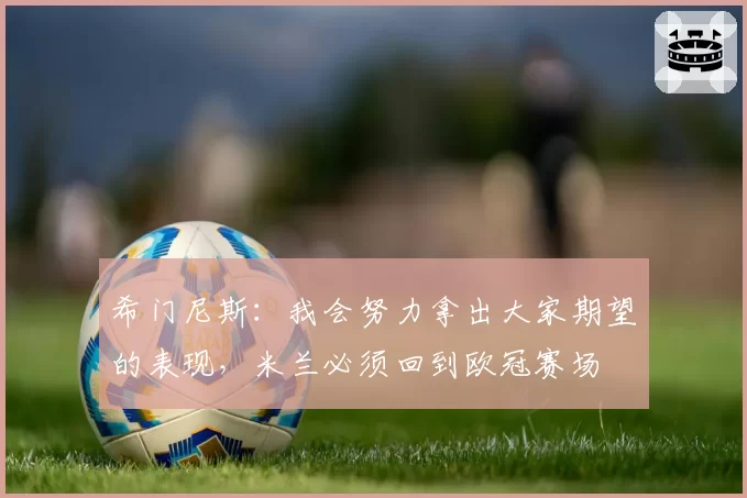 希门尼斯:我会努力拿出大家期望的表现,米兰必须回到欧冠赛场