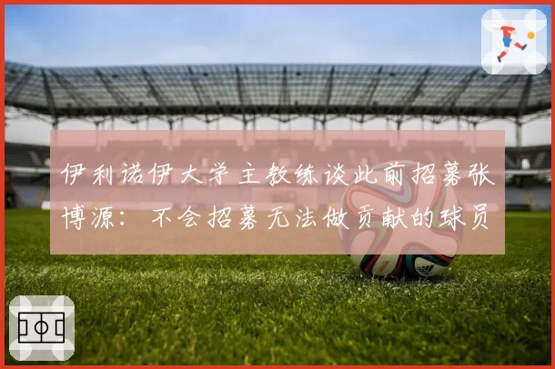 伊利诺伊大学主教练谈此前招募张博源：不会招募无法做贡献的球员